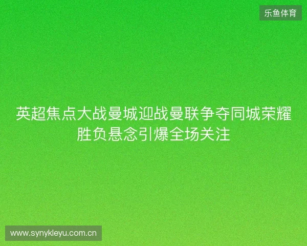 英超焦点大战曼城迎战曼联争夺同城荣耀胜负悬念引爆全场关注