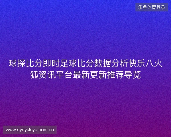 球探比分即时足球比分数据分析快乐八火狐资讯平台最新更新推荐导览