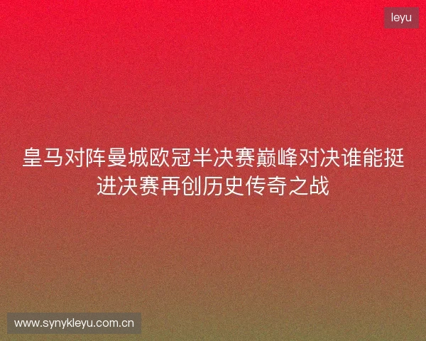 皇马对阵曼城欧冠半决赛巅峰对决谁能挺进决赛再创历史传奇之战