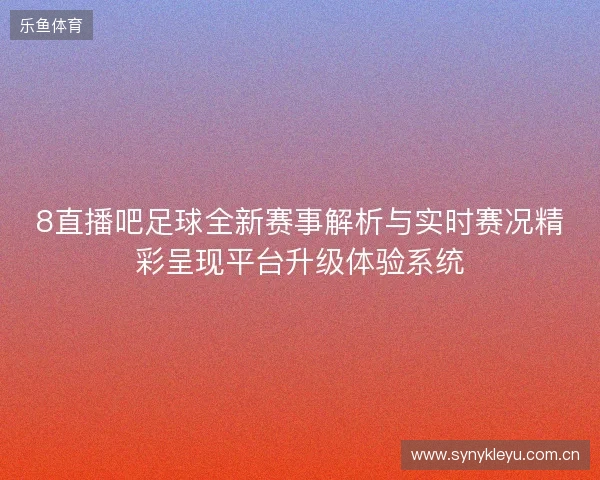 8直播吧足球全新赛事解析与实时赛况精彩呈现平台升级体验系统
