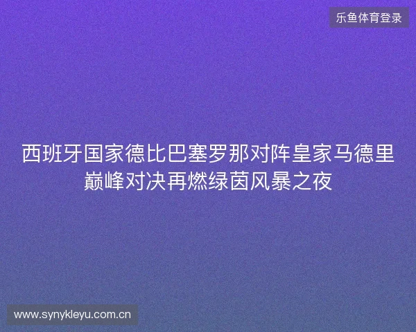 西班牙国家德比巴塞罗那对阵皇家马德里巅峰对决再燃绿茵风暴之夜